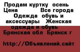 Продам куртку -осень › Цена ­ 3 000 - Все города Одежда, обувь и аксессуары » Женская одежда и обувь   . Брянская обл.,Брянск г.